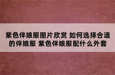 紫色伴娘服图片欣赏 如何选择合适的伴娘服 紫色伴娘服配什么外套